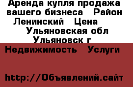 Аренда,купля-продажа вашего бизнеса › Район ­ Ленинский › Цена ­ 60 000 - Ульяновская обл., Ульяновск г. Недвижимость » Услуги   